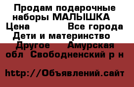 Продам подарочные наборы МАЛЫШКА › Цена ­ 3 500 - Все города Дети и материнство » Другое   . Амурская обл.,Свободненский р-н